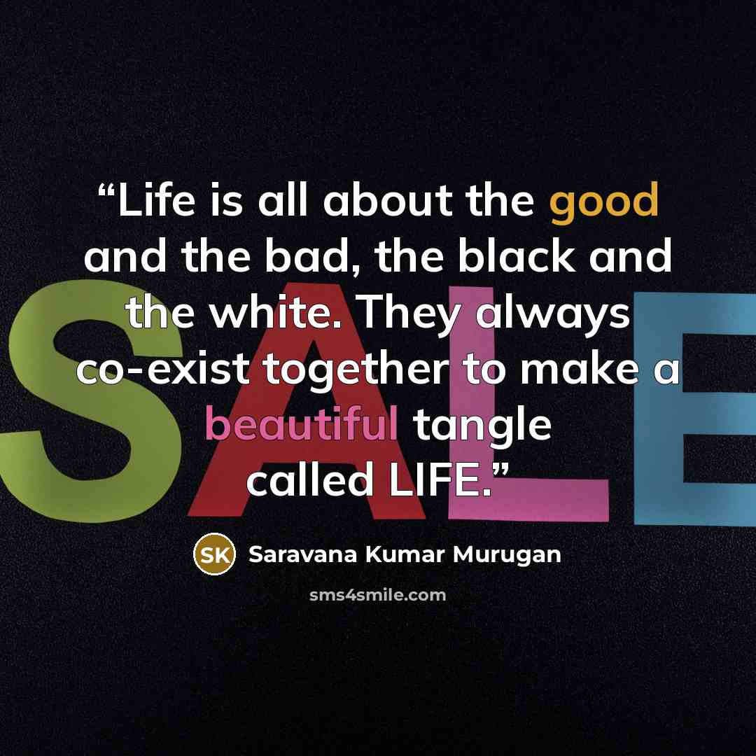 “Life is all about the good and the bad, the black and the white. They always co-exist together to make a beautiful tangle called LIFE.” quote by Saravana Kumar Murugan