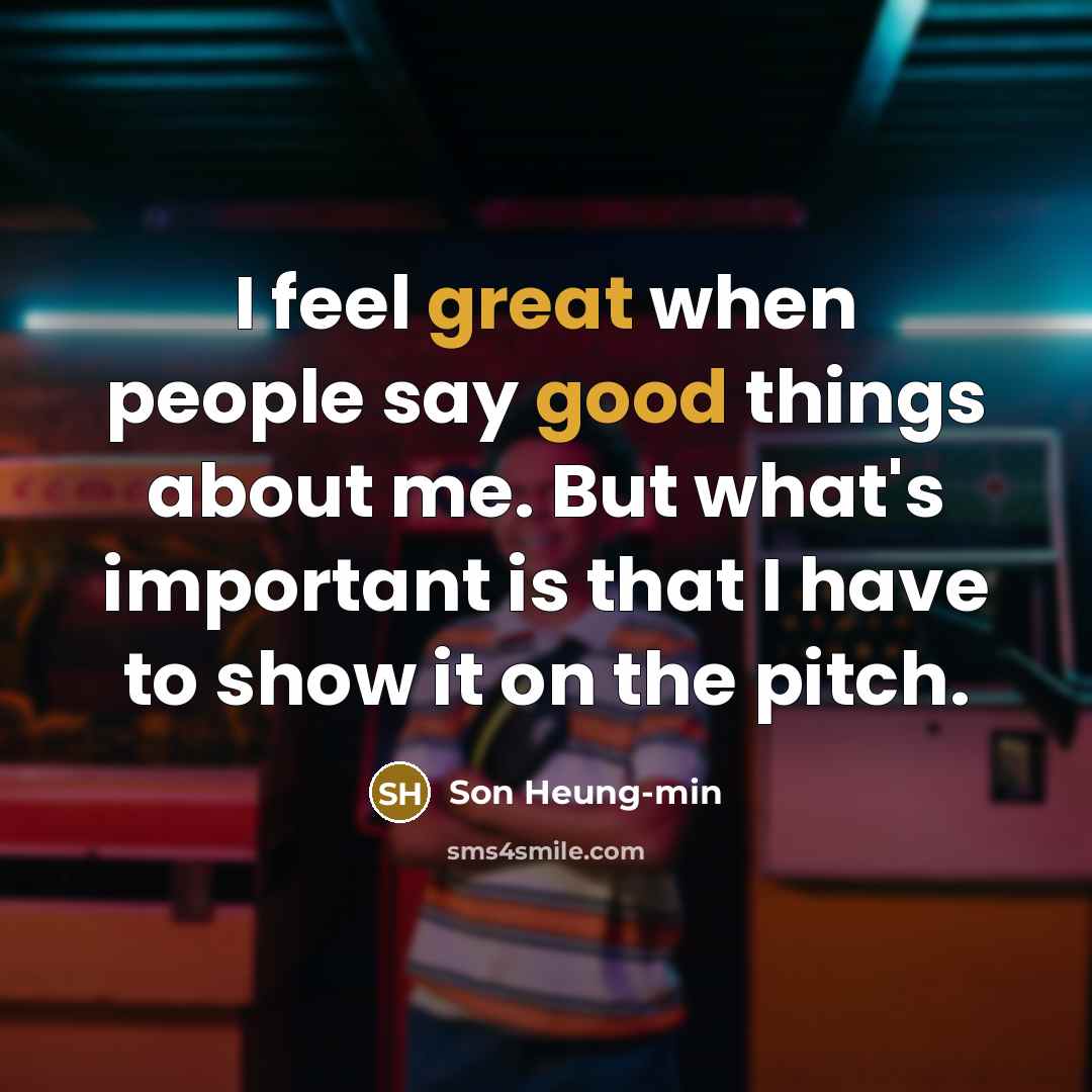 “I feel great when people say good things about me. But what's important is that I have to show it on the pitch.” quote by Son Heung-min