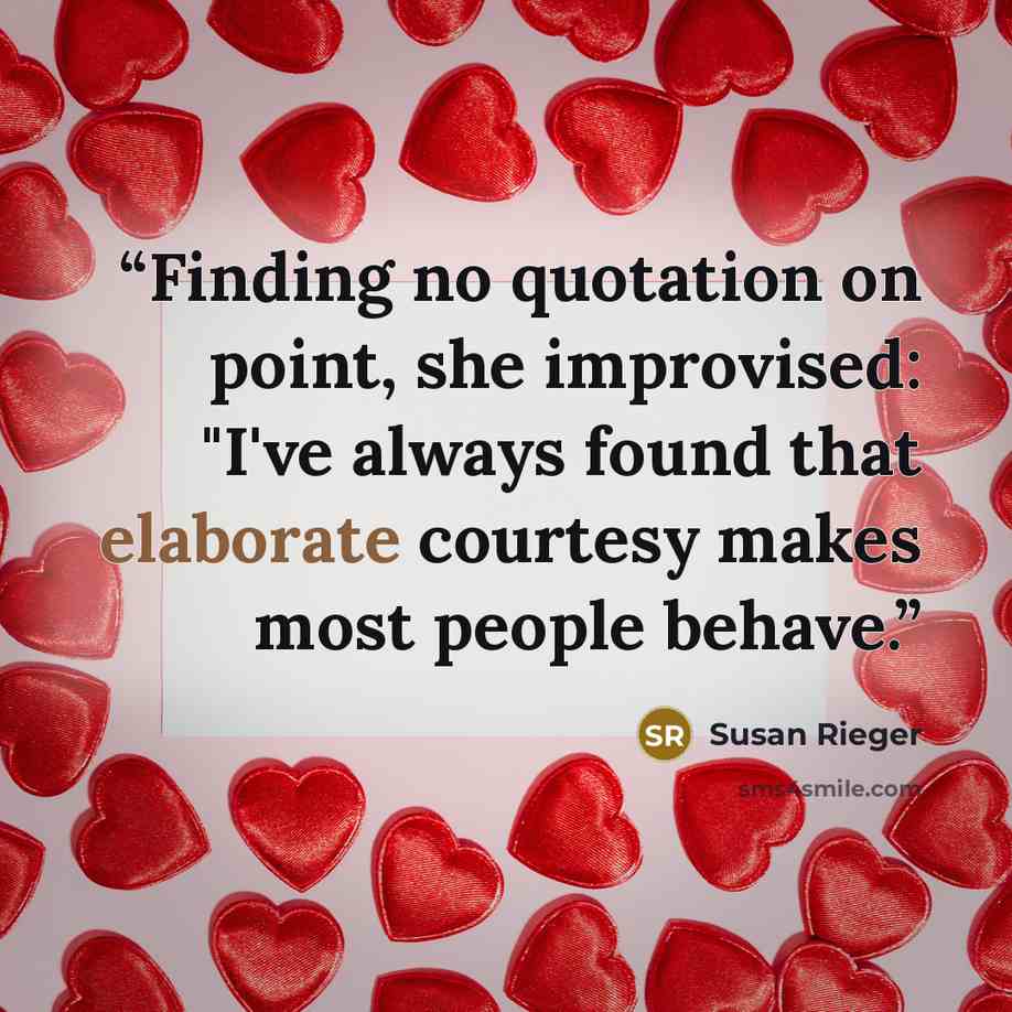 “Finding no quotation on point, she improvised: "I've always found that elaborate courtesy makes most people behave.” quote by Susan Rieger