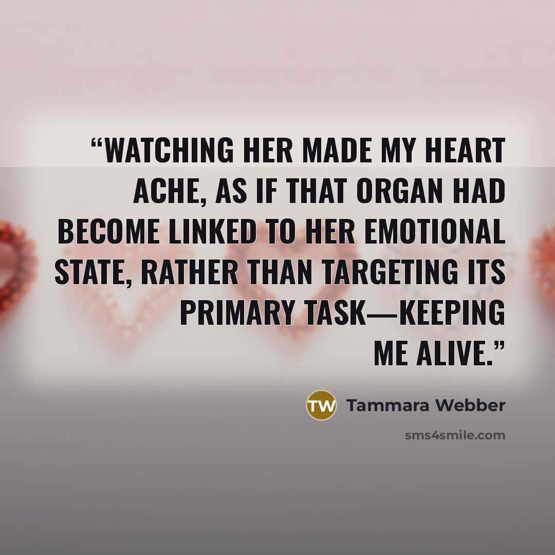 “Watching her made my heart ache, as if that organ had become linked to her emotional state, rather than targeting its primary task—keeping me alive.” quote by Tammara Webber