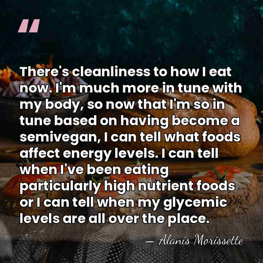There's cleanliness to how I eat now. I'm much more in tune&hellip; - Alanis Morissette