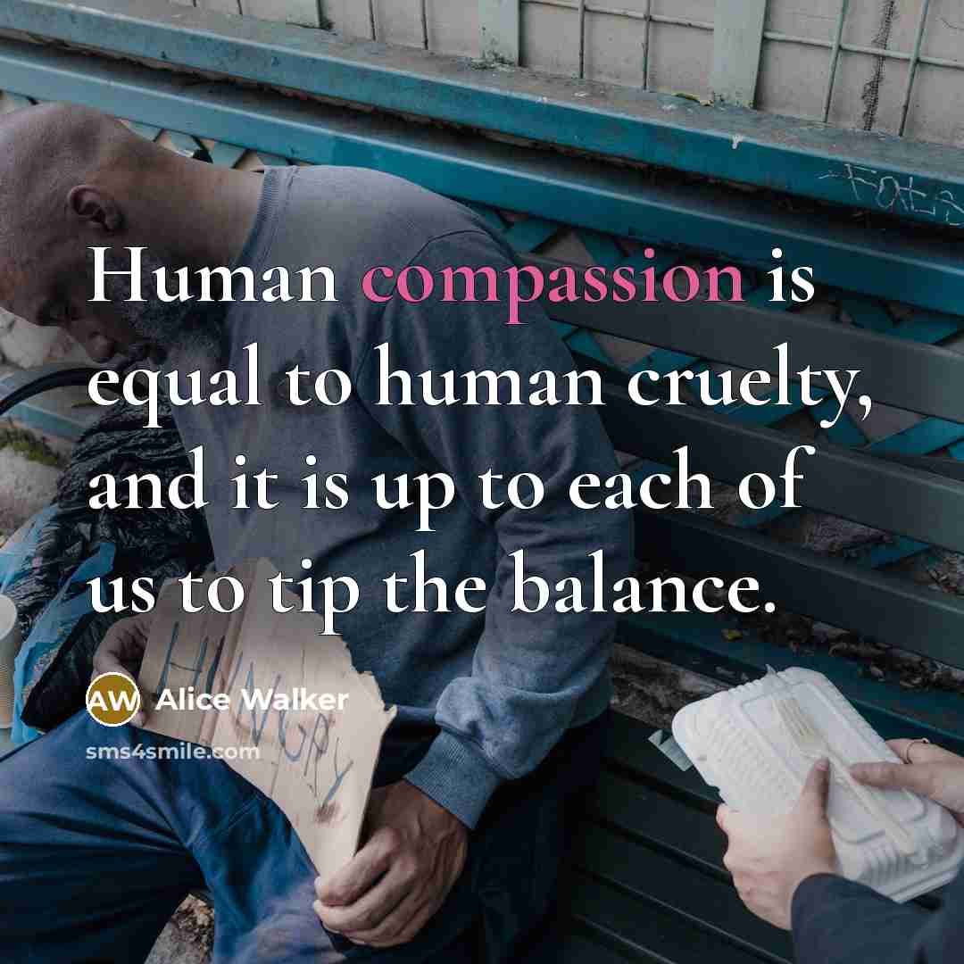 “Human compassion is equal to human cruelty, and it is…” quote by Alice Walker