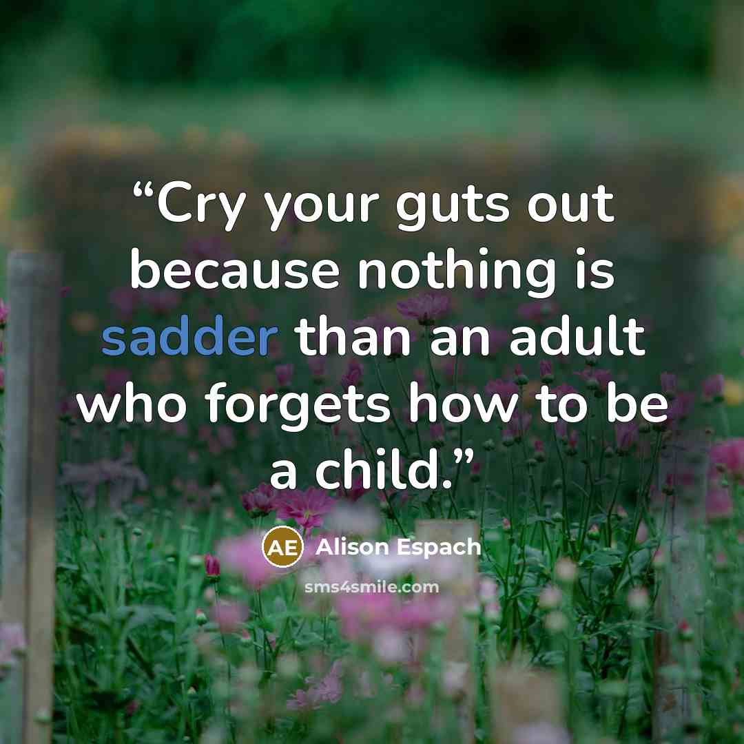“Cry your guts out because nothing is sadder than an adult who forgets how to be a child.” quote by Alison Espach