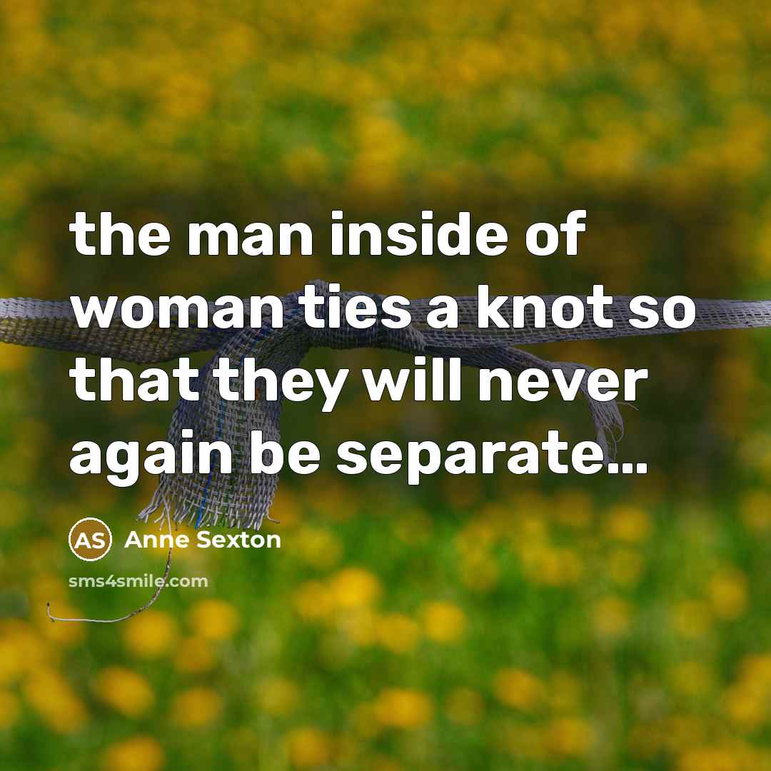 “the man inside of woman ties a knot so that they will never again be separate…” quote by Anne Sexton