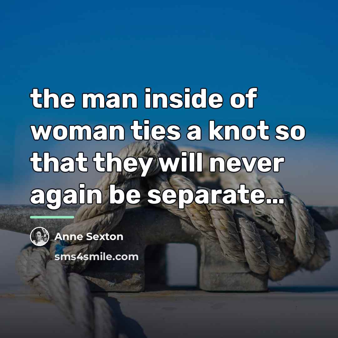 “the man inside of woman ties a knot so that…” quote by Anne Sexton