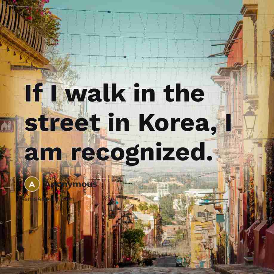 “If I walk in the street in Korea, I am…” quote by Anonymous