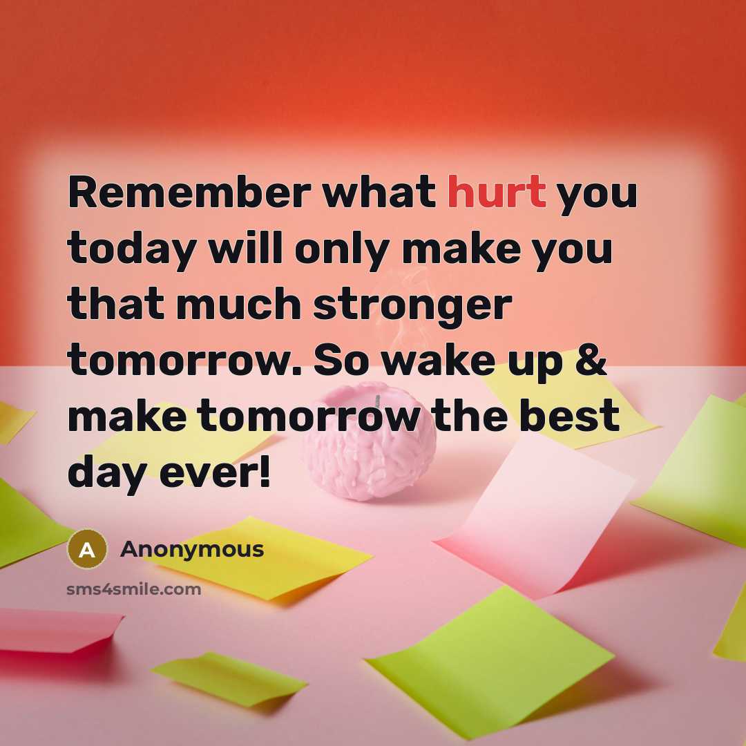 “Remember what hurt you today will only make you that much stronger tomorrow. So wake up & make tomorrow the best day ever!” quote by Anonymous