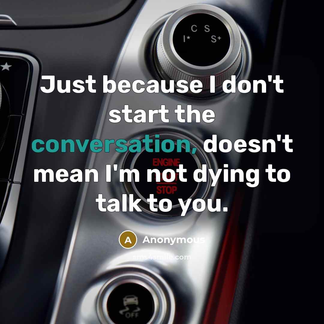 “Just because I don't start the conversation, doesn't mean I'm not dying to talk to you.” quote by Anonymous