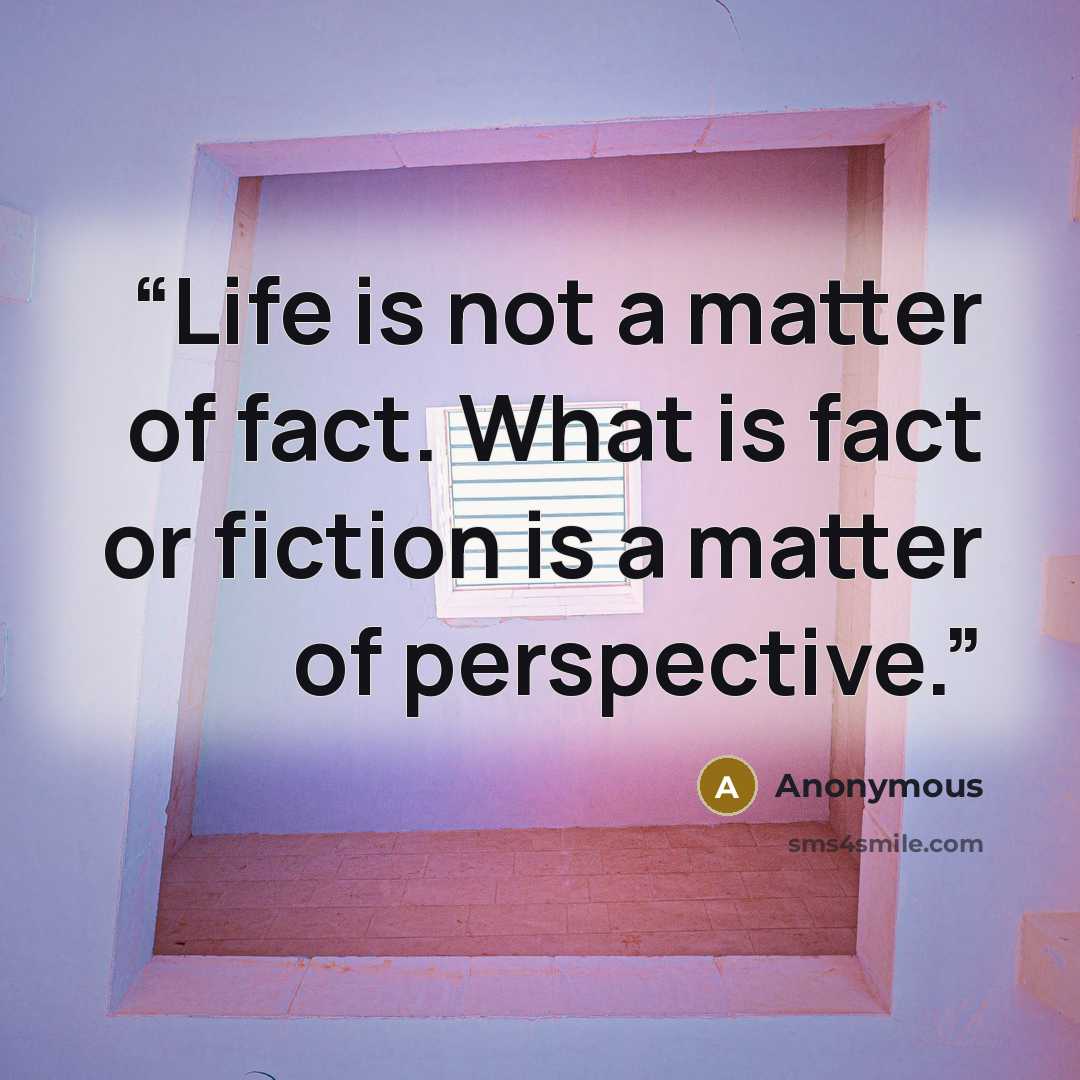 “Life is not a matter of fact. What is fact or fiction is a matter of perspective.” quote by Anonymous