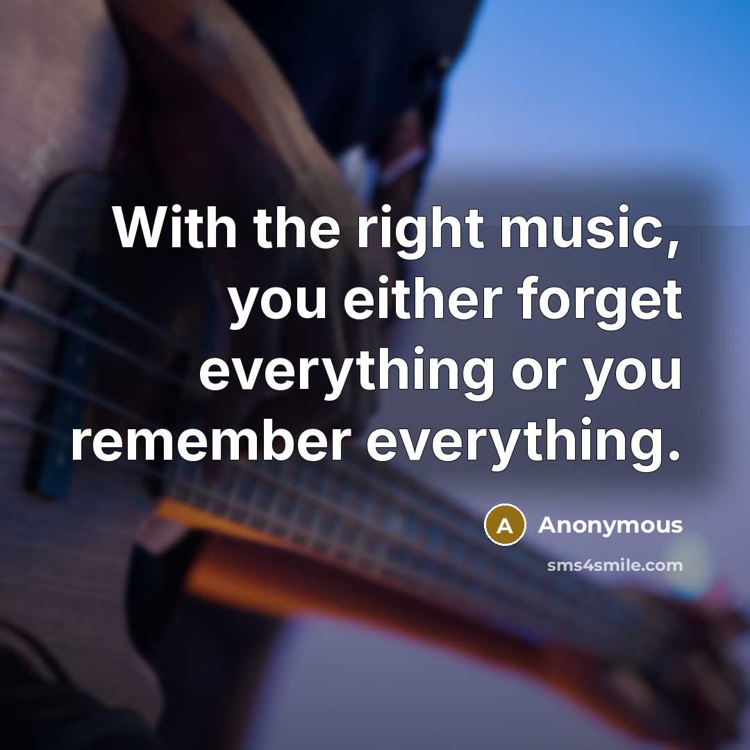 “With the right music, you either forget everything or you remember everything.” quote by Anonymous