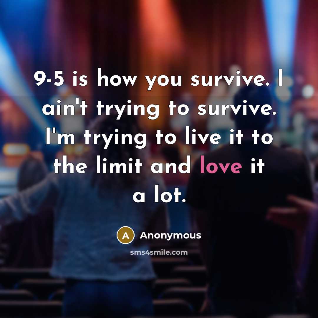 “9-5 is how you survive. I ain't trying to survive. I'm trying to live it to the limit and love it a lot.” quote by Anonymous