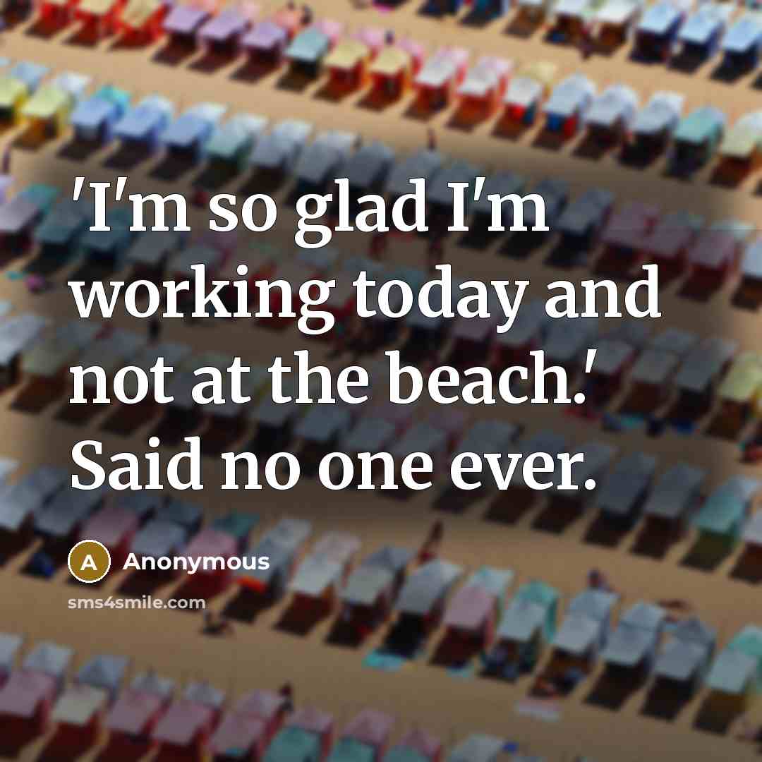 “'I'm so glad I'm working today and not at the beach.' Said no one ever.” quote by Anonymous