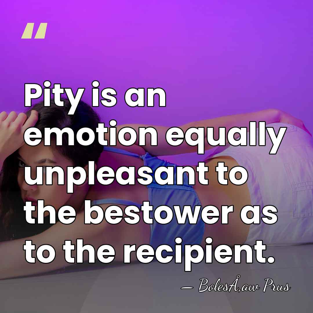 Pity is an emotion equally unpleasant to the bestower as to the&hellip; - BolesÅ‚aw Prus