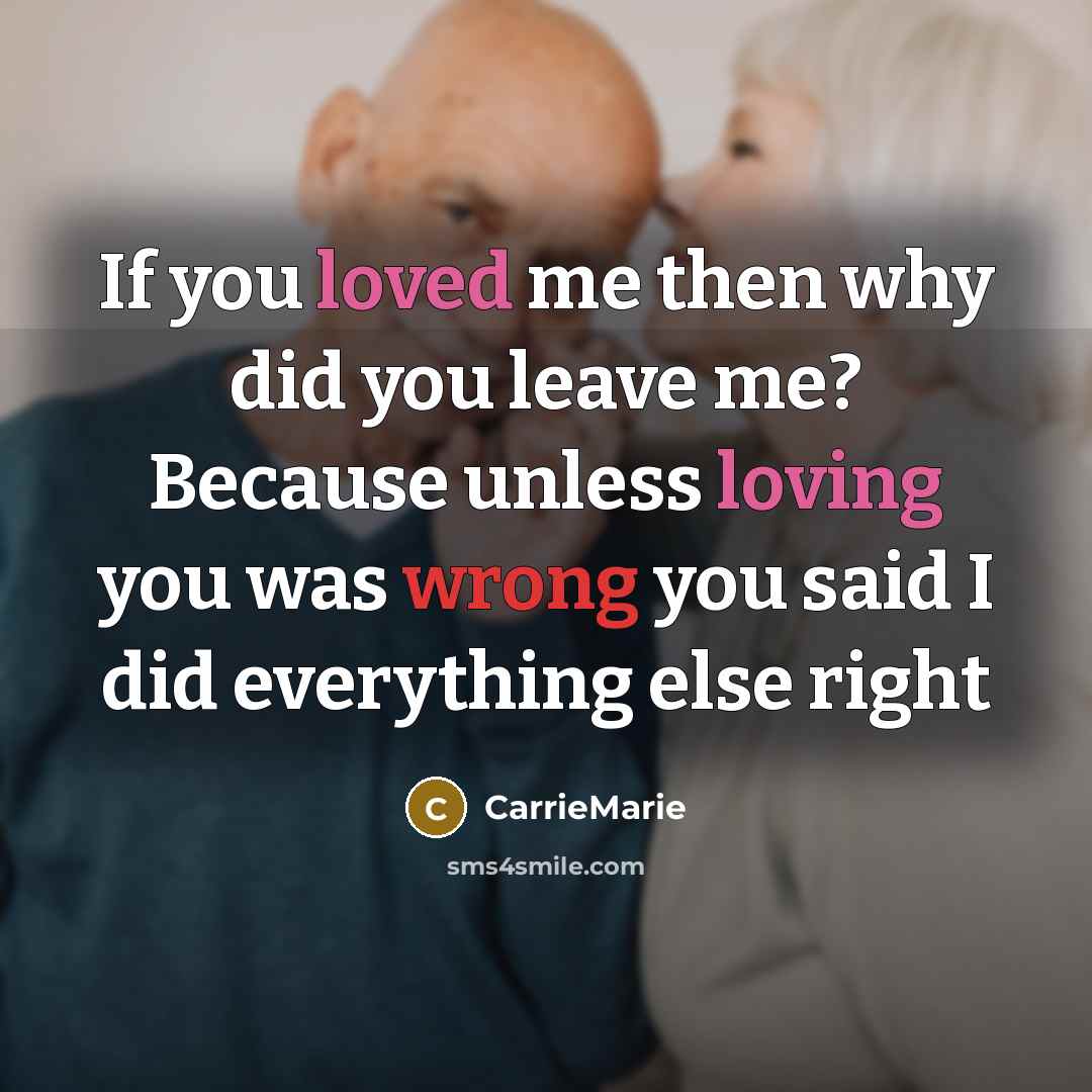 “If you loved me then why did you leave me? Because unless loving you was wrong you said I did everything else right” quote by CarrieMarie