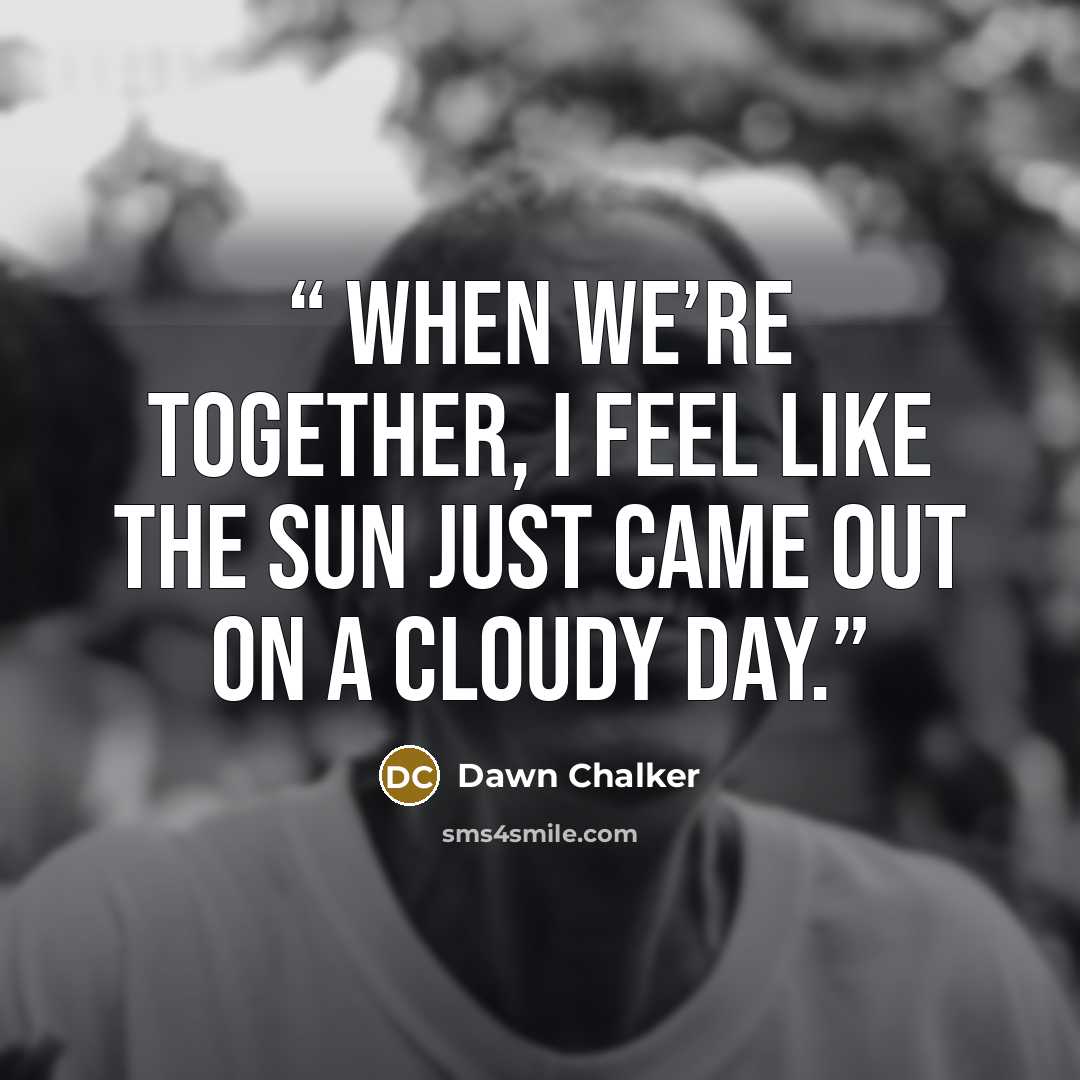 “When we’re together, I feel like the sun just came out on a cloudy day.” quote by Dawn Chalker