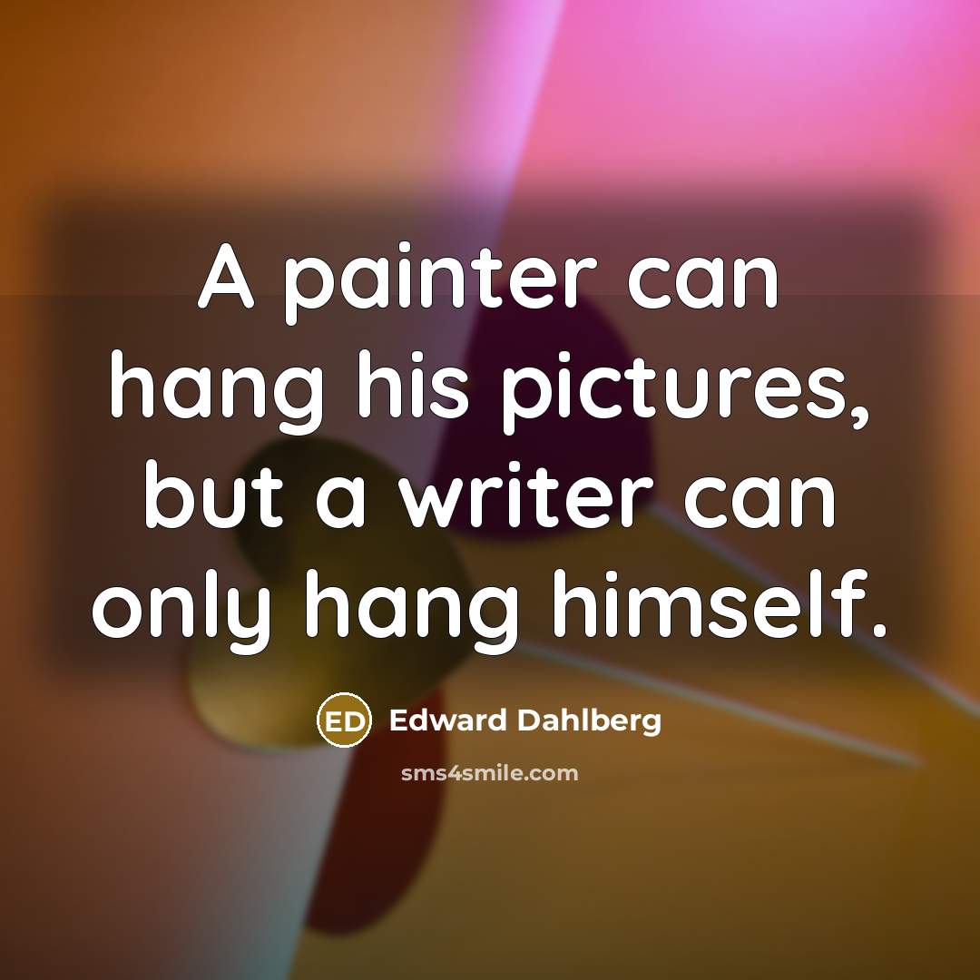 “A painter can hang his pictures, but a writer can only hang himself.” quote by Edward Dahlberg
