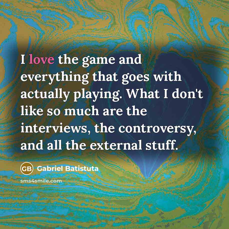 “I love the game and everything that goes with actually playing. What I don't like so much are the interviews, the controversy, and all the external stuff.” quote by Gabriel Batistuta