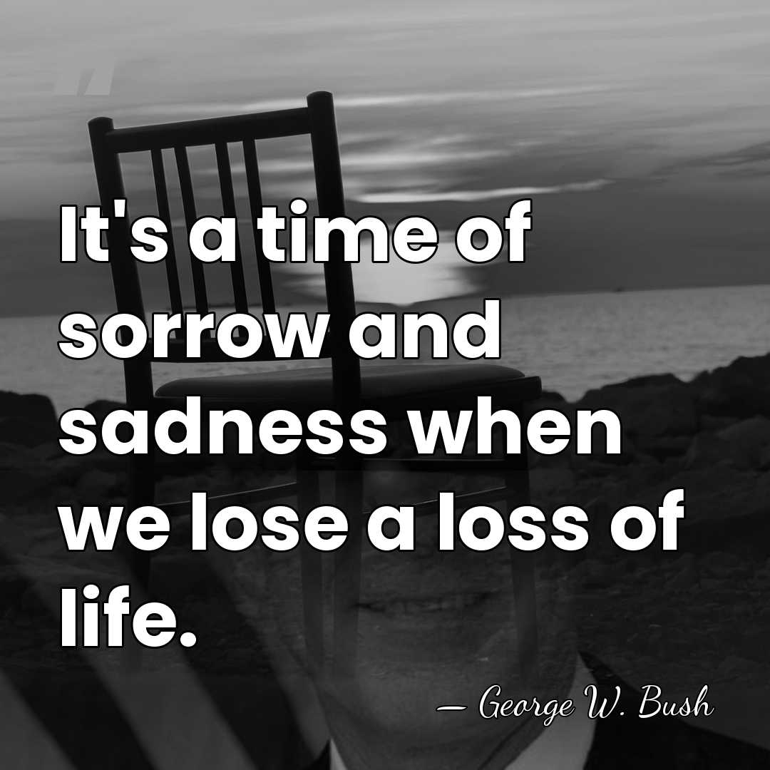 It's a time of sorrow and sadness when we lose a loss&hellip; - George W. Bush