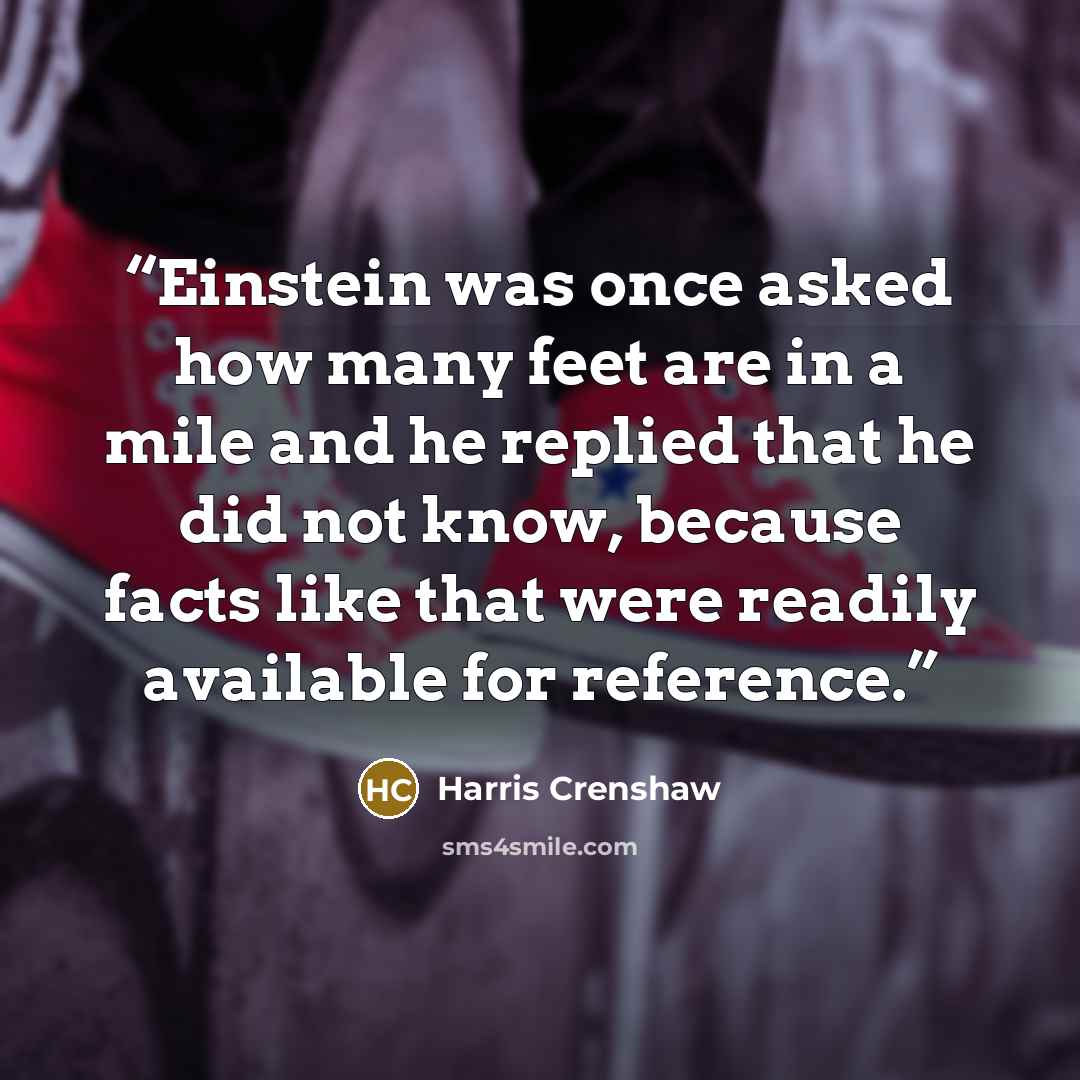 “Einstein was once asked how many feet are in a mile and he replied that he did not know, because facts like that were readily available for reference.” quote by Harris Crenshaw