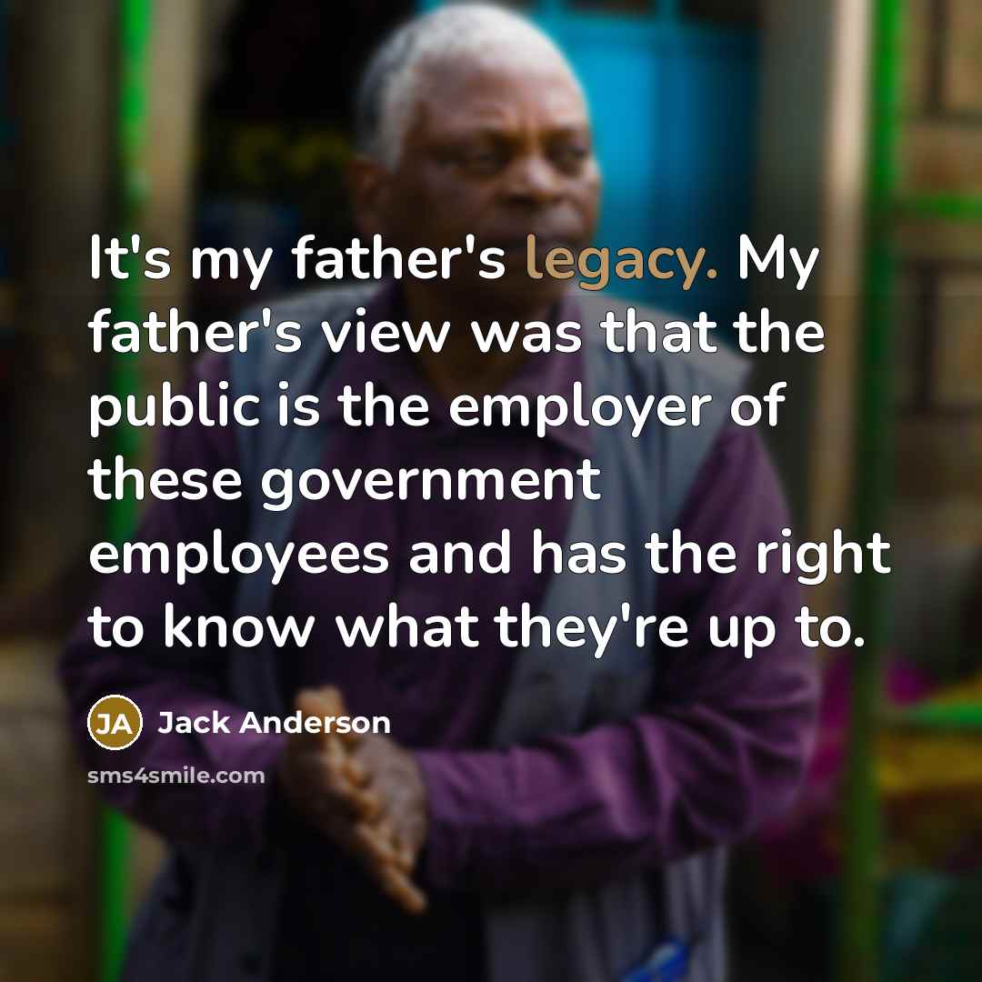 “It's my father's legacy. My father's view was that the…” quote by Jack Anderson
