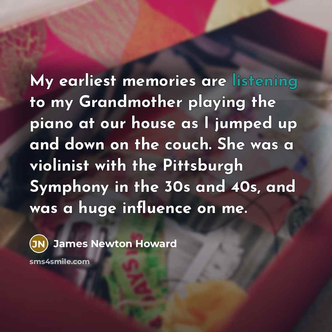 “My earliest memories are listening to my Grandmother playing the…” quote by James Newton Howard