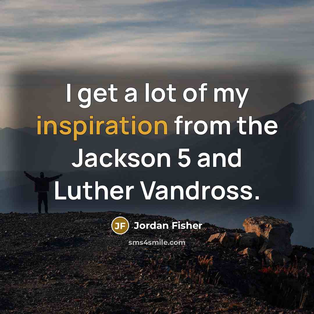 “I get a lot of my inspiration from the Jackson…” quote by Jordan Fisher