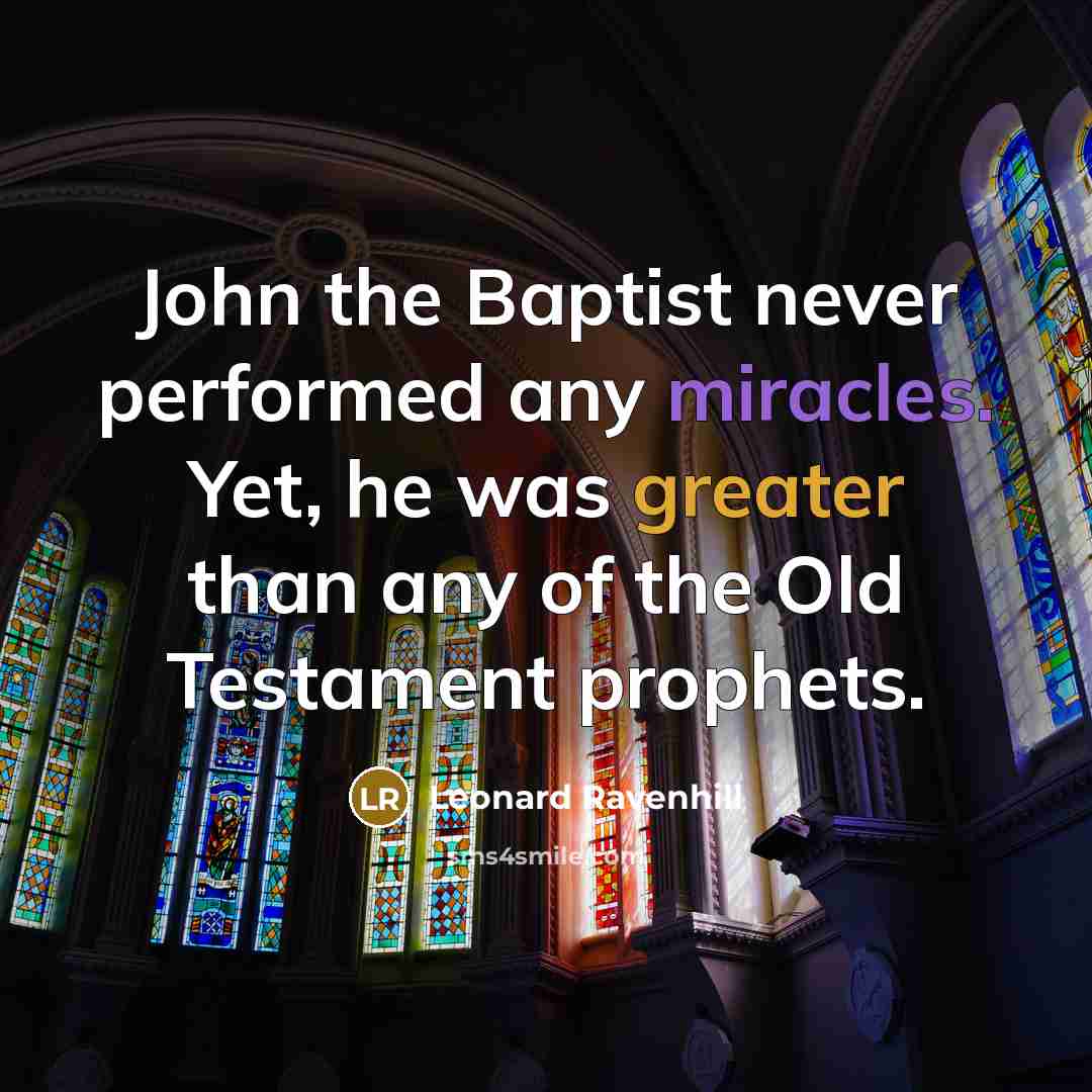 “John the Baptist never performed any miracles. Yet, he was greater than any of the Old Testament prophets.” quote by Leonard Ravenhill