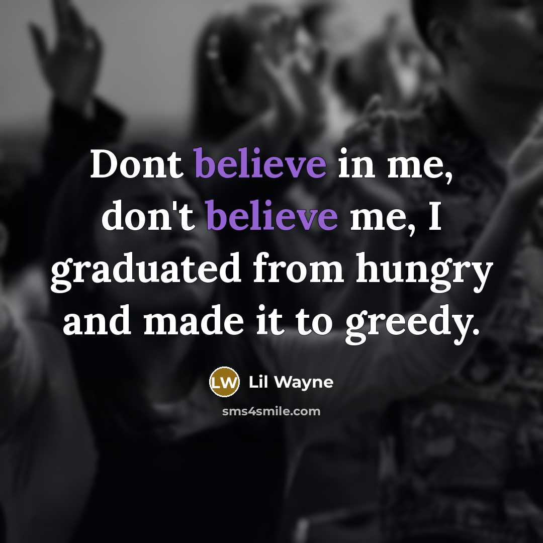 “Dont believe in me, don't believe me, I graduated from hungry and made it to greedy.” quote by Lil Wayne