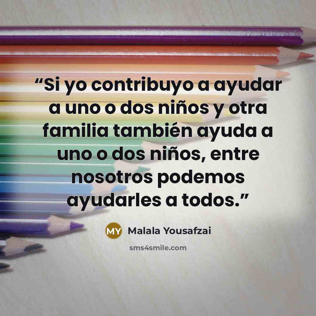 “Si yo contribuyo a ayudar a uno o dos niños y otra familia también ayuda a uno o dos niños, entre nosotros podemos ayudarles a todos.” quote by Malala Yousafzai