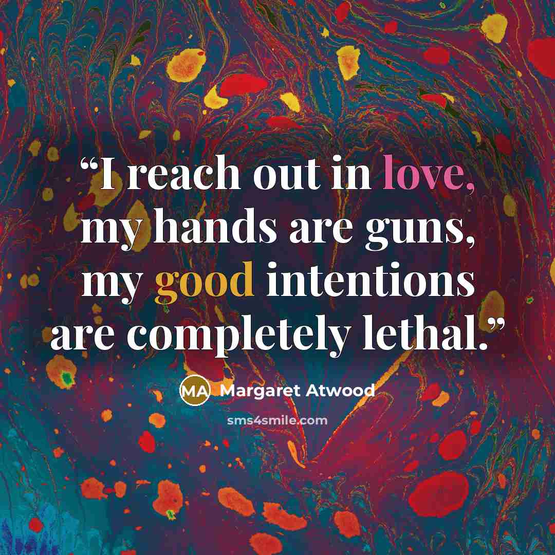 “I reach out in love, my hands are guns, my good intentions are completely lethal.” quote by Margaret Atwood