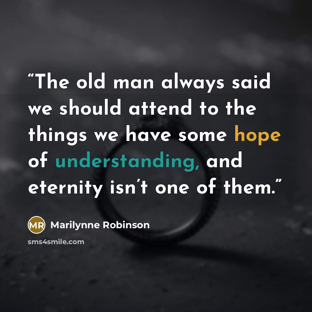 “The old man always said we should attend to the things we have some hope of understanding, and eternity isn’t one of them.” quote by Marilynne Robinson