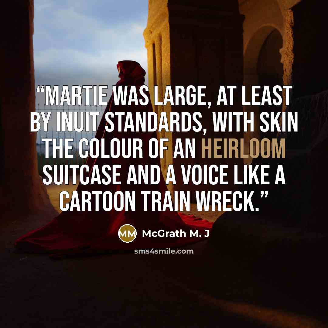 “Martie was large, at least by Inuit standards, with skin the colour of an heirloom suitcase and a voice like a cartoon train wreck.” quote by McGrath M. J