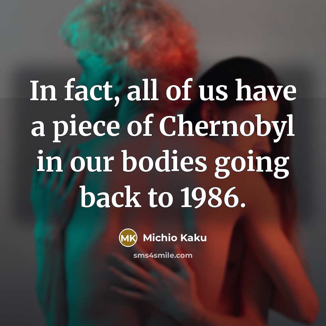 “In fact, all of us have a piece of Chernobyl…” quote by Michio Kaku