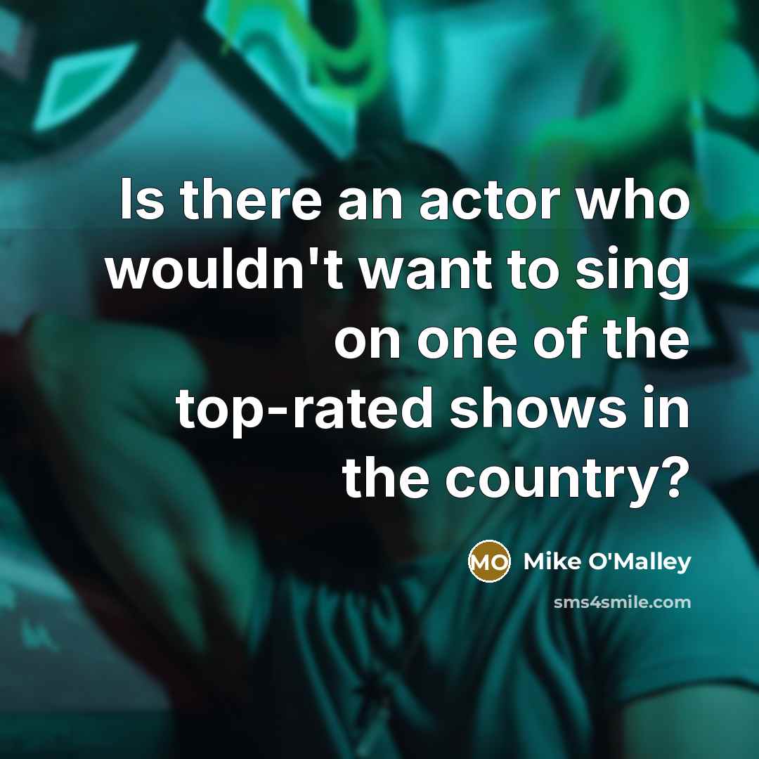 “Is there an actor who wouldn't want to sing on…” quote by Mike O'Malley