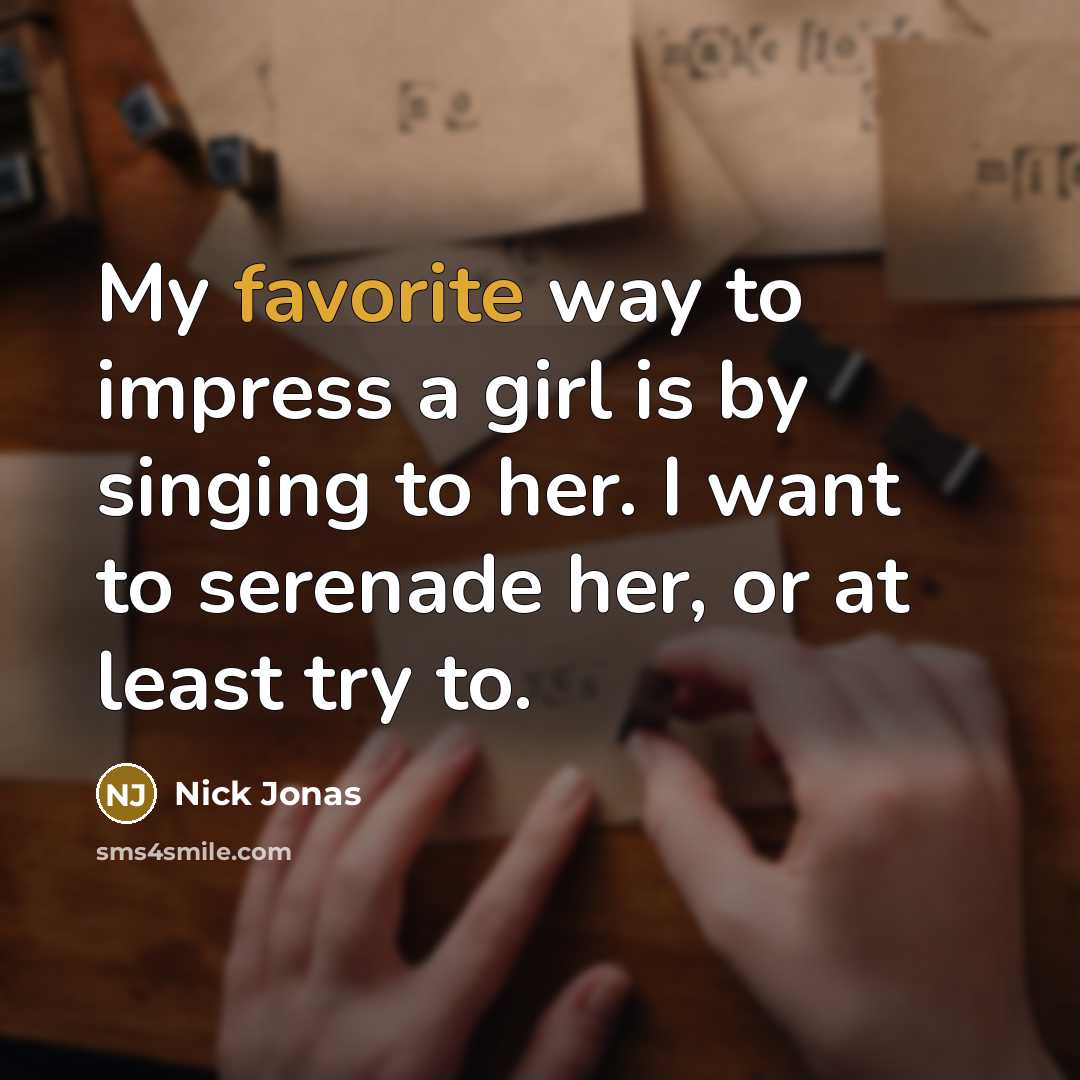 “My favorite way to impress a girl is by singing to her. I want to serenade her, or at least try to.” quote by Nick Jonas