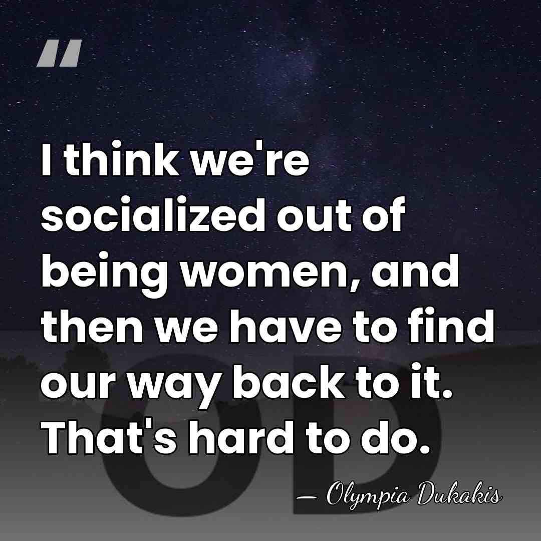 I think we're socialized out of being women, and then we have&hellip; - Olympia Dukakis