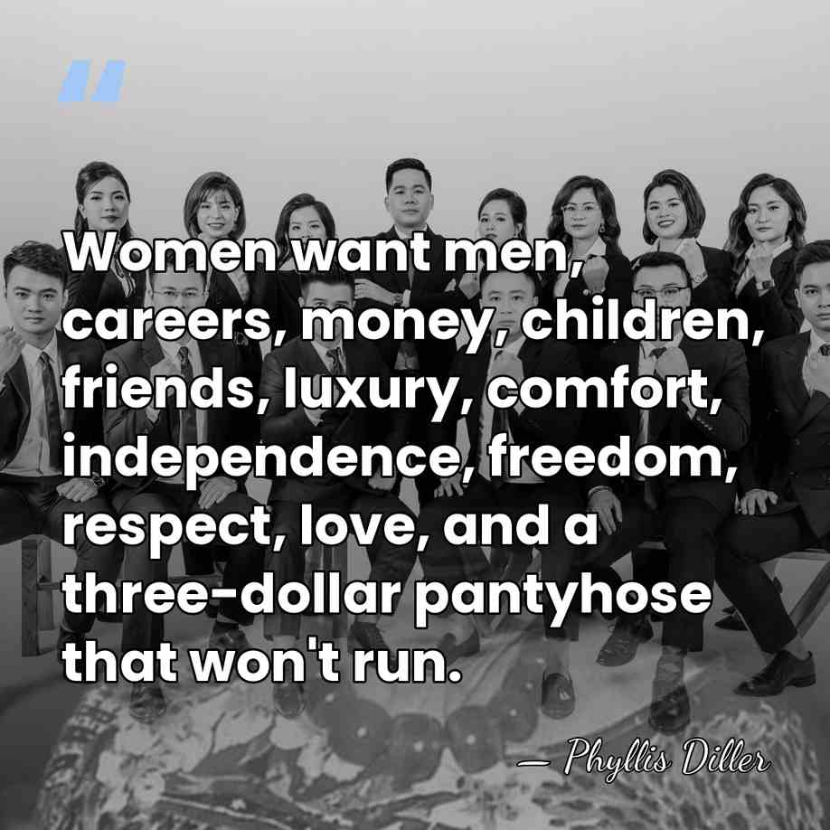 Women want men, careers, money, children, friends, luxury, comfort, independence, freedom, respect,&hellip; - Phyllis Diller