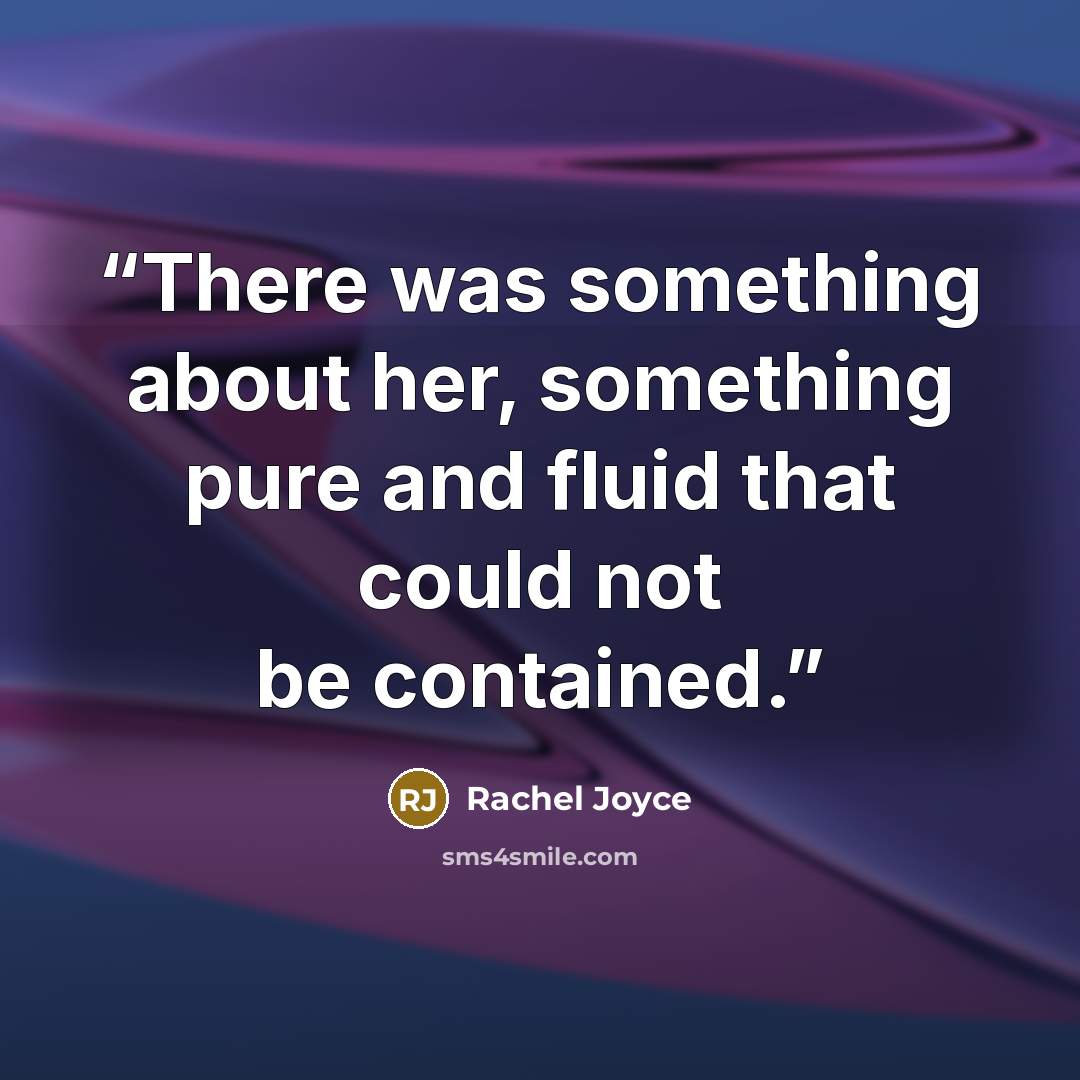 “There was something about her, something pure and fluid that could not be contained.” quote by Rachel Joyce