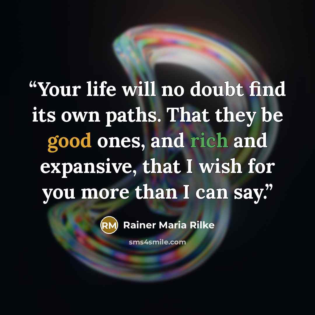“Your life will no doubt find its own paths. That they be good ones, and rich and expansive, that I wish for you more than I can say.” quote by Rainer Maria Rilke