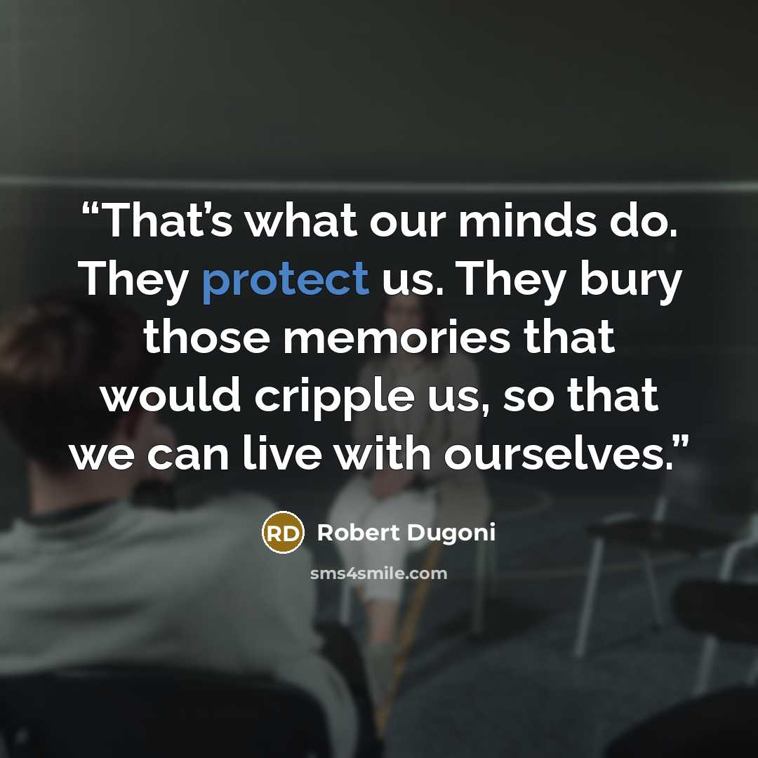 “That’s what our minds do. They protect us. They bury those memories that would cripple us, so that we can live with ourselves.” quote by Robert Dugoni
