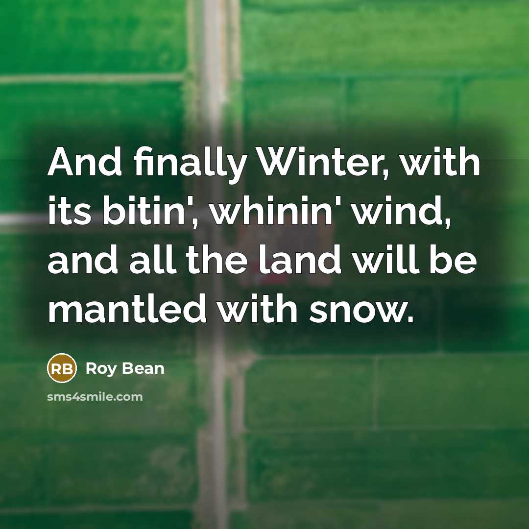 “And finally Winter, with its bitin', whinin' wind, and all…” quote by Roy Bean