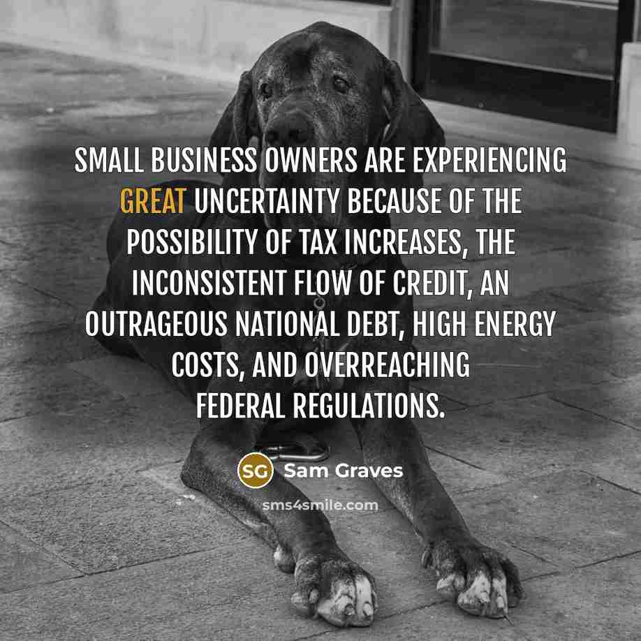 “Small business owners are experiencing great uncertainty because of the…” quote by Sam Graves