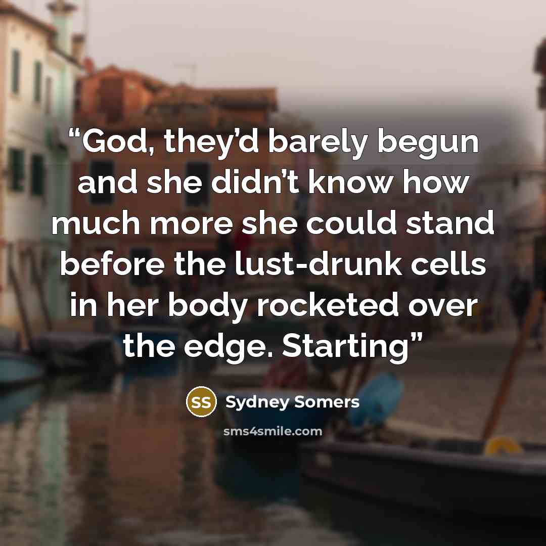 “God, they’d barely begun and she didn’t know how much more she could stand before the lust-drunk cells in her body rocketed over the edge. Starting” quote by Sydney Somers