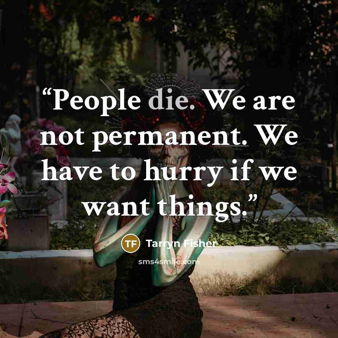 “People die. We are not permanent. We have to hurry if we want things.” quote by Tarryn Fisher