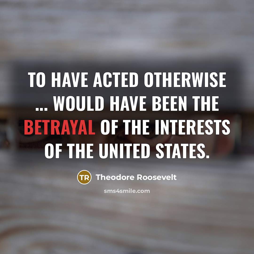 “To have acted otherwise ... would have been the betrayal…” quote by Theodore Roosevelt