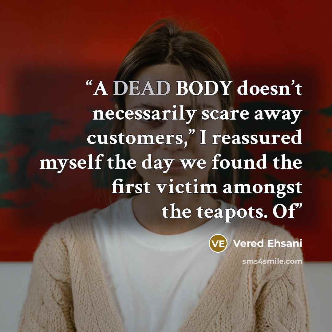 “A DEAD BODY doesn’t necessarily scare away customers,” I reassured myself the day we found the first victim amongst the teapots. Of” quote by Vered Ehsani