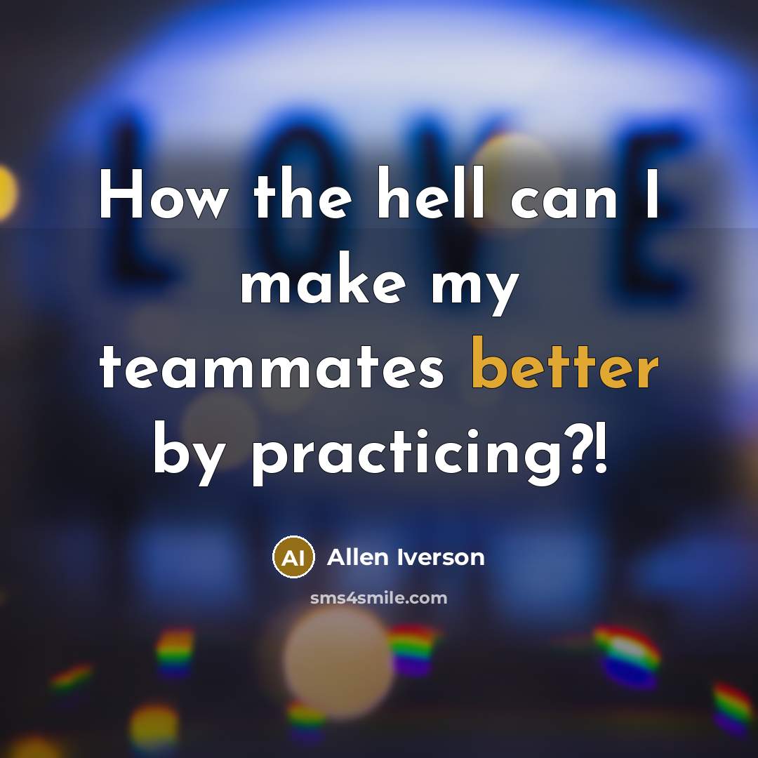 “How the hell can I make my teammates better by practicing?!” quote by Allen Iverson