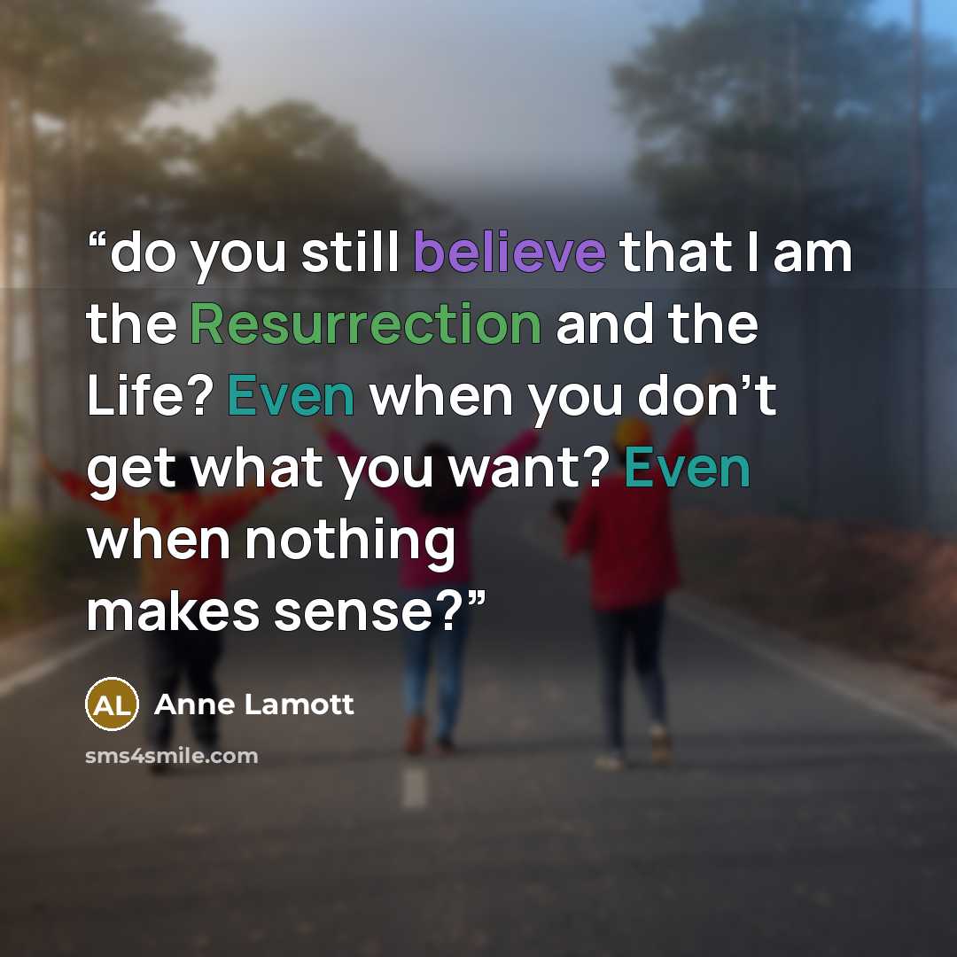 “do you still believe that I am the Resurrection and the Life? Even when you don’t get what you want? Even when nothing makes sense?” quote by Anne Lamott