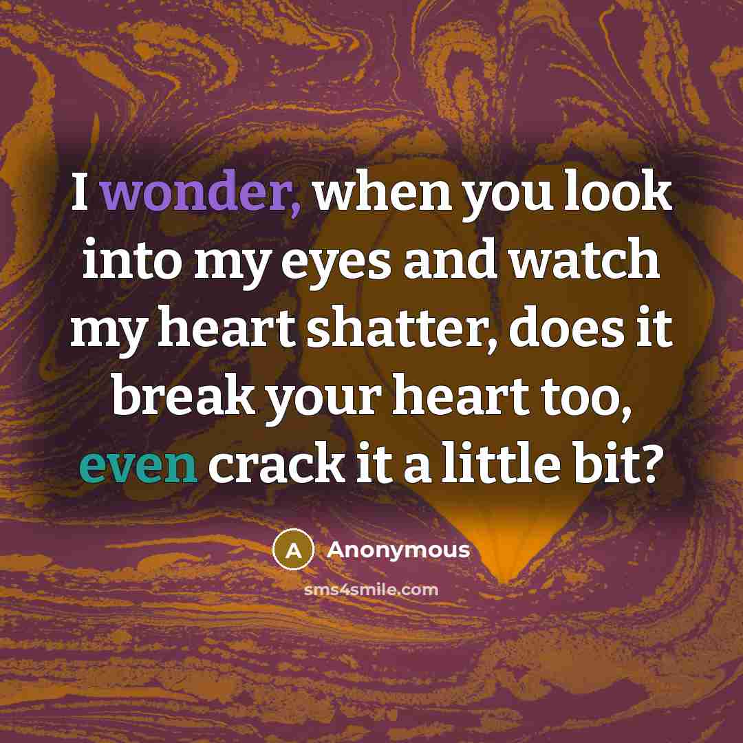 “I wonder, when you look into my eyes and watch my heart shatter, does it break your heart too, even crack it a little bit?” quote by Anonymous