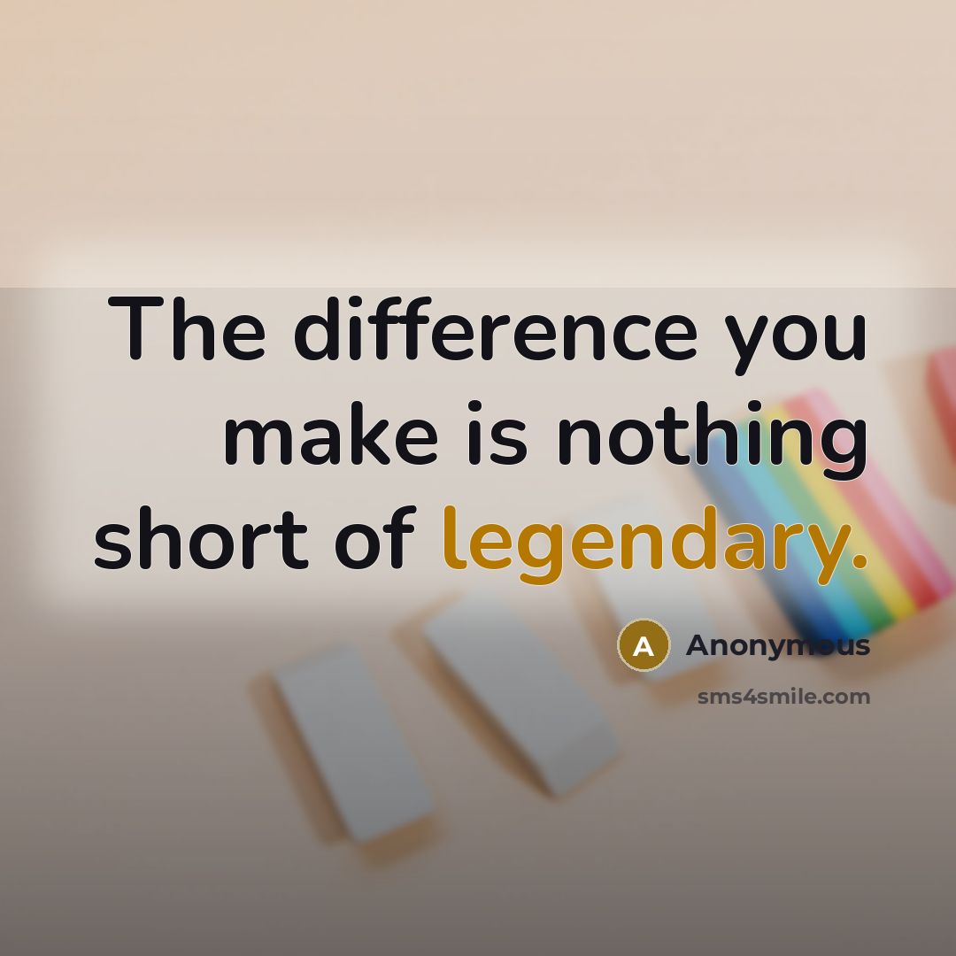 “The difference you make is nothing short of legendary.” quote by Anonymous